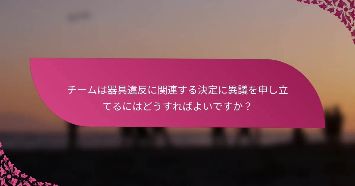 チームは器具違反に関連する決定に異議を申し立てるにはどうすればよいですか？