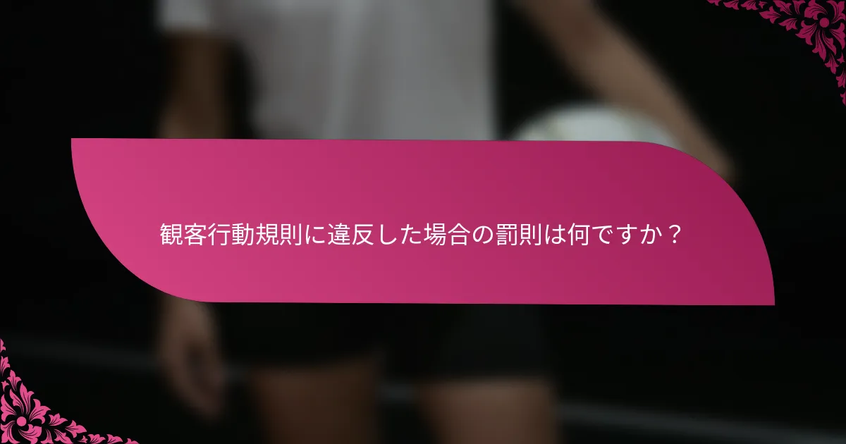 観客行動規則に違反した場合の罰則は何ですか？