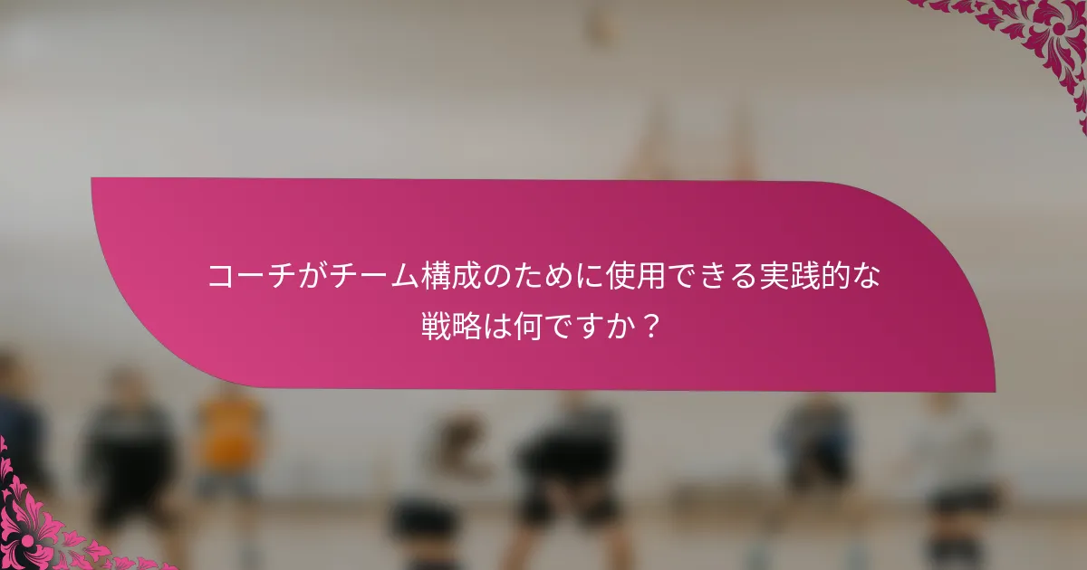 コーチがチーム構成のために使用できる実践的な戦略は何ですか？