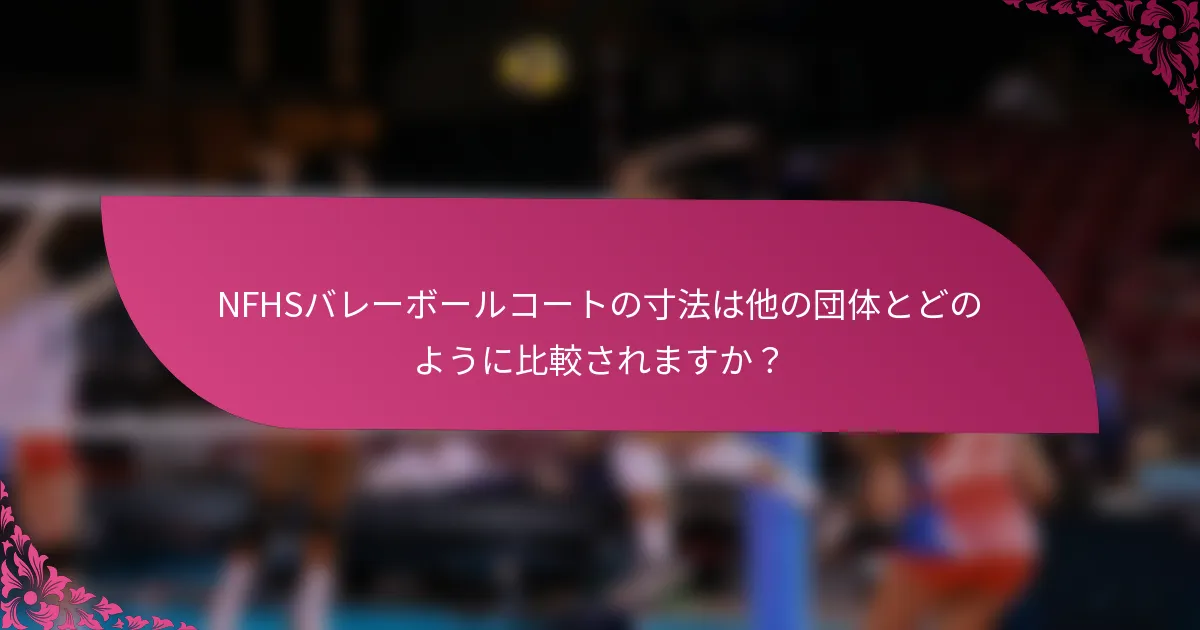 NFHSバレーボールコートの寸法は他の団体とどのように比較されますか？