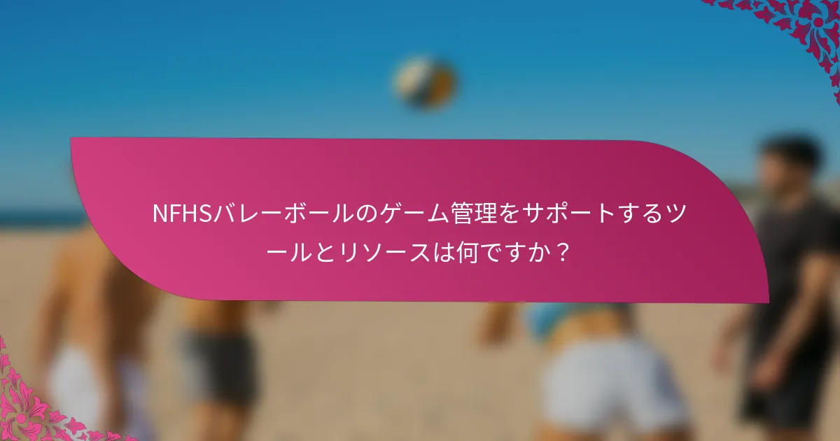 NFHSバレーボールのゲーム管理をサポートするツールとリソースは何ですか？