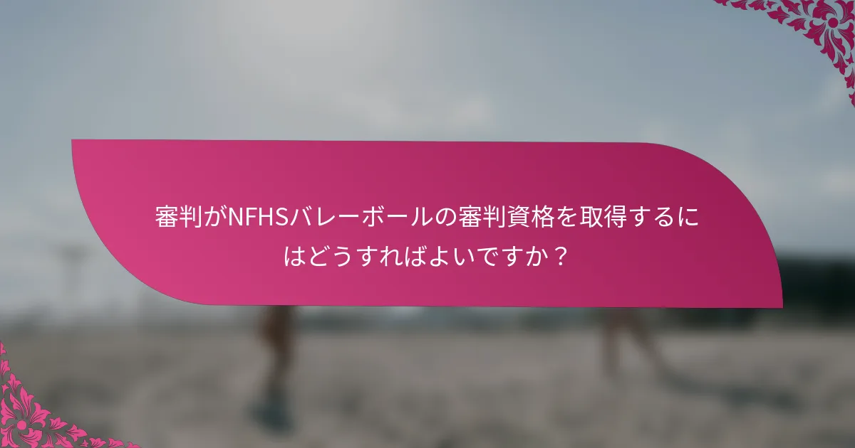 審判がNFHSバレーボールの審判資格を取得するにはどうすればよいですか？