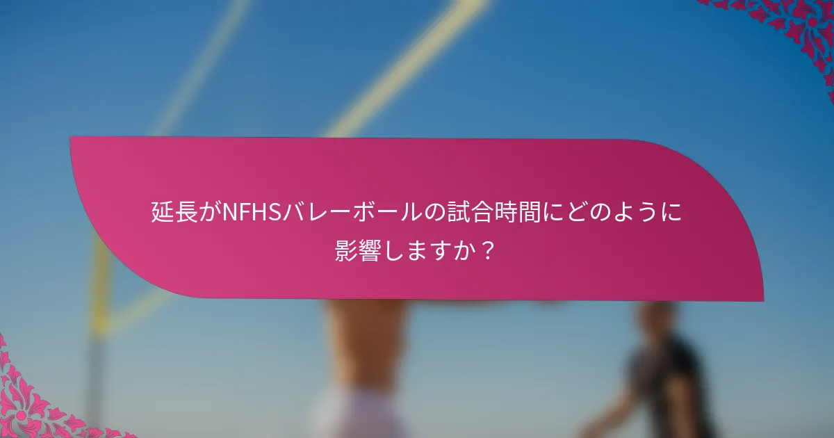 延長がNFHSバレーボールの試合時間にどのように影響しますか？